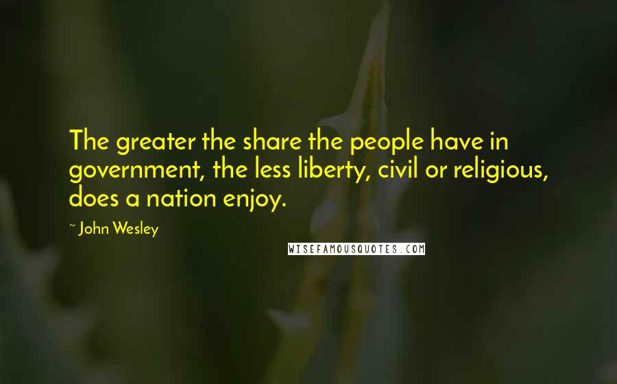John Wesley quotes: The greater the share the people have in government, the less liberty, civil or religious, does a nation enjoy.