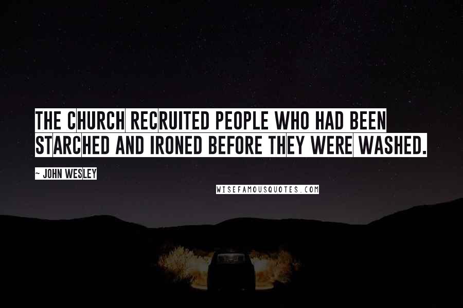 John Wesley quotes: The Church recruited people who had been starched and ironed before they were washed.
