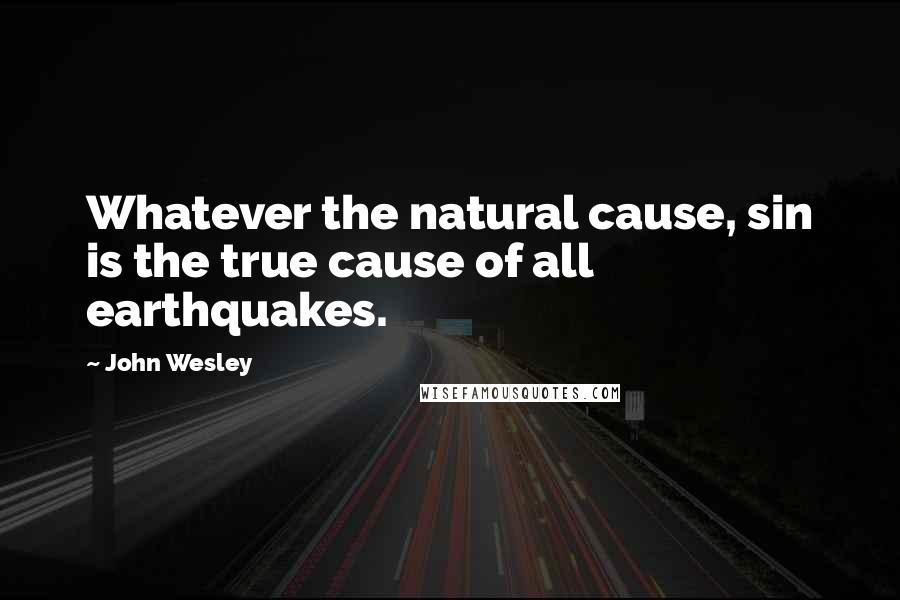 John Wesley quotes: Whatever the natural cause, sin is the true cause of all earthquakes.