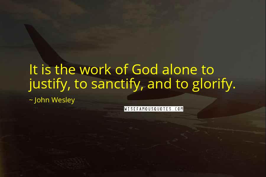 John Wesley quotes: It is the work of God alone to justify, to sanctify, and to glorify.