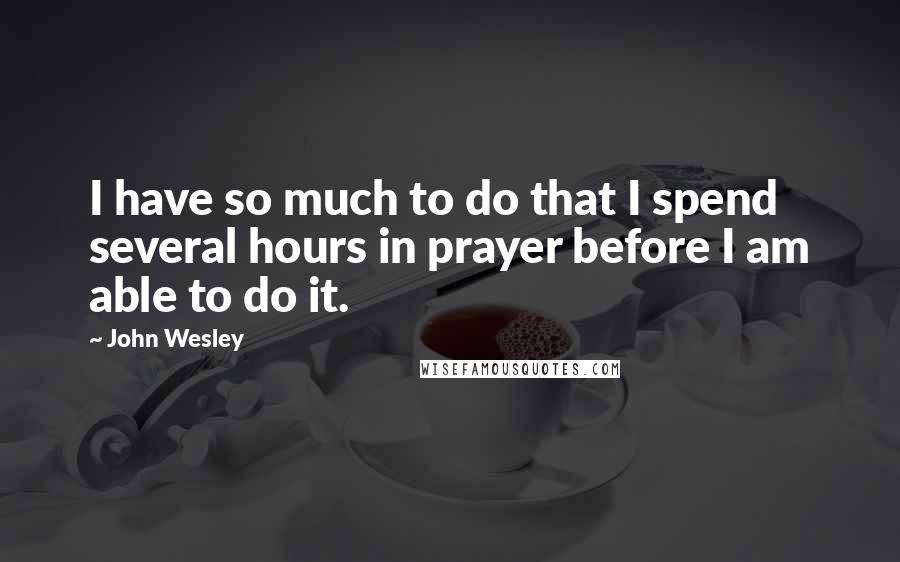 John Wesley quotes: I have so much to do that I spend several hours in prayer before I am able to do it.