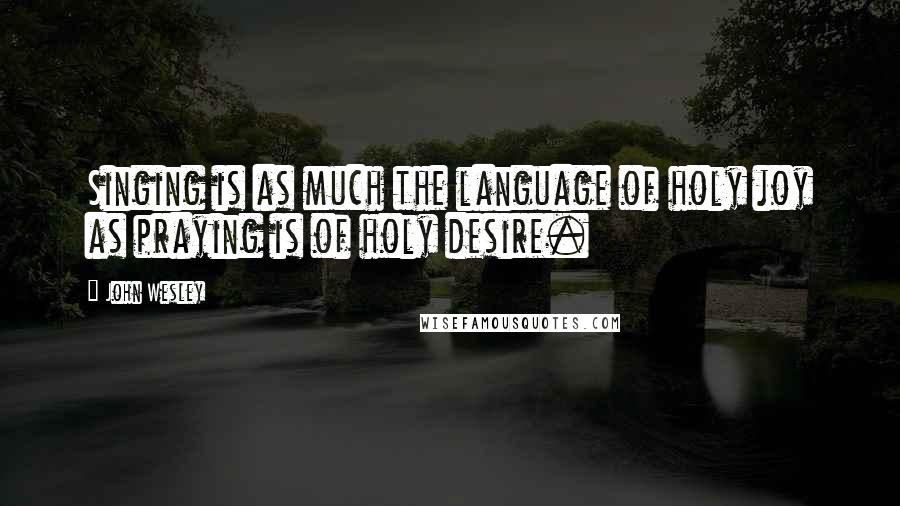 John Wesley quotes: Singing is as much the language of holy joy as praying is of holy desire.