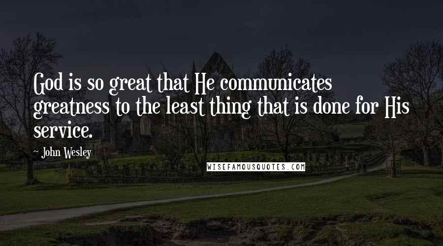 John Wesley quotes: God is so great that He communicates greatness to the least thing that is done for His service.
