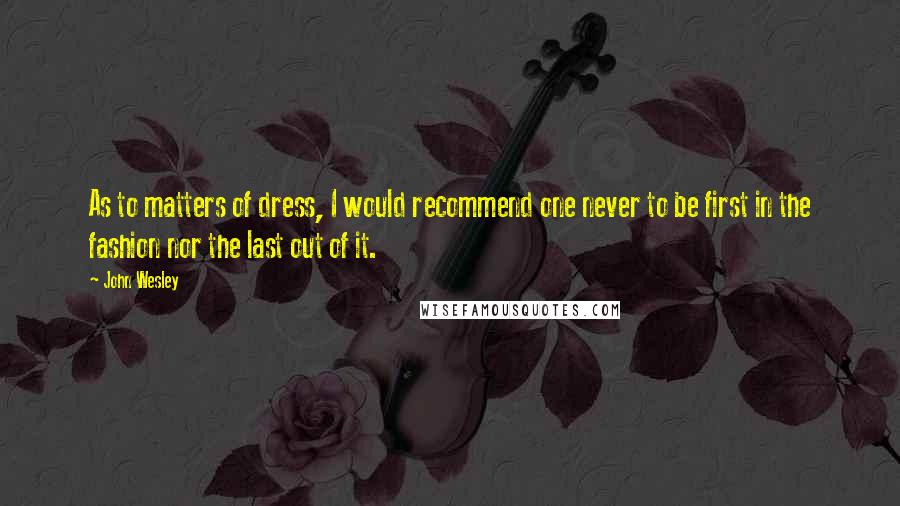 John Wesley quotes: As to matters of dress, I would recommend one never to be first in the fashion nor the last out of it. John Wesley quotes: As to matters of dress, I would recommend one never to be first in the fashion nor the last out of it.