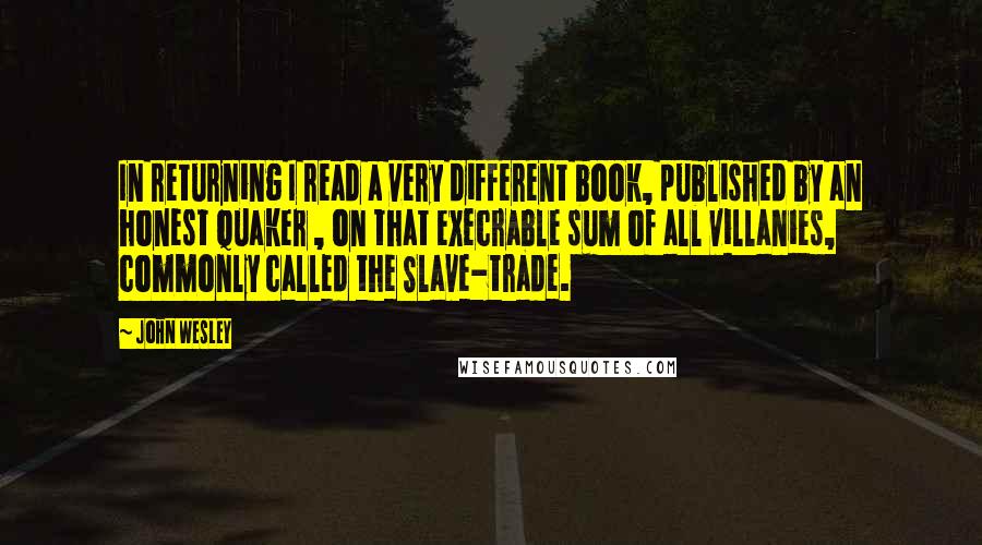 John Wesley quotes: In returning I read a very different book, published by an honest Quaker , on that execrable sum of all villanies, commonly called the Slave-trade.