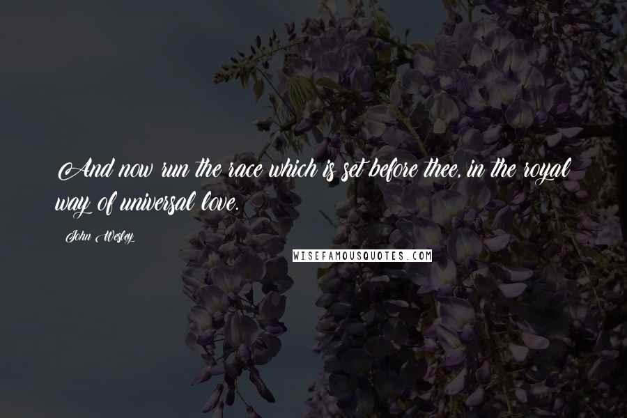 John Wesley quotes: And now run the race which is set before thee, in the royal way of universal love.