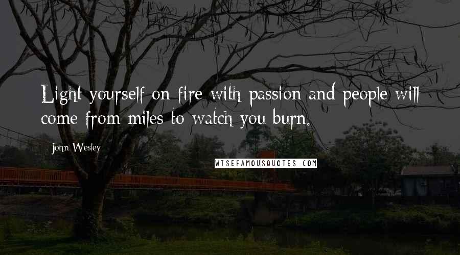 John Wesley quotes: Light yourself on fire with passion and people will come from miles to watch you burn.