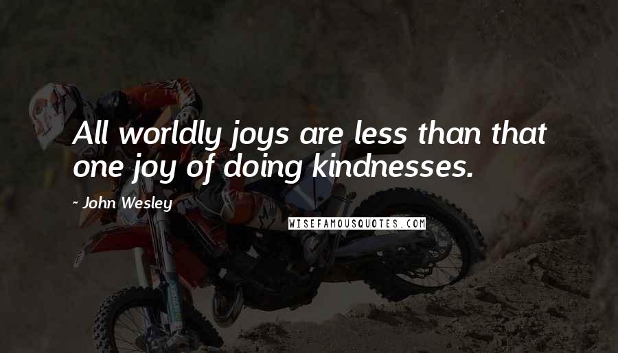 John Wesley quotes: All worldly joys are less than that one joy of doing kindnesses.