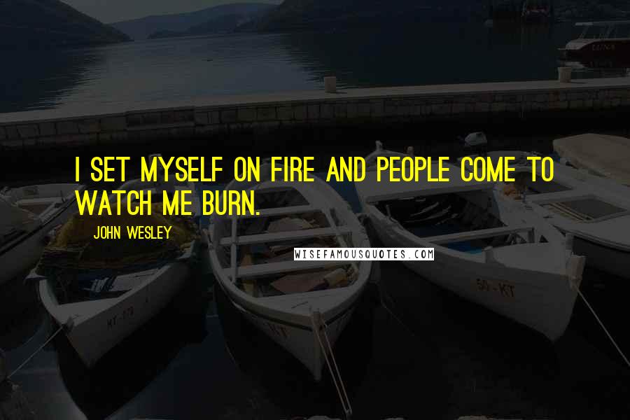 John Wesley quotes: I set myself on fire and people come to watch me burn.