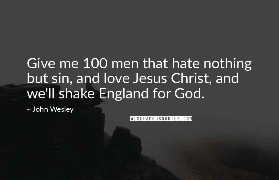 John Wesley quotes: Give me 100 men that hate nothing but sin, and love Jesus Christ, and we'll shake England for God.