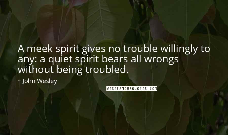 John Wesley quotes: A meek spirit gives no trouble willingly to any: a quiet spirit bears all wrongs without being troubled.