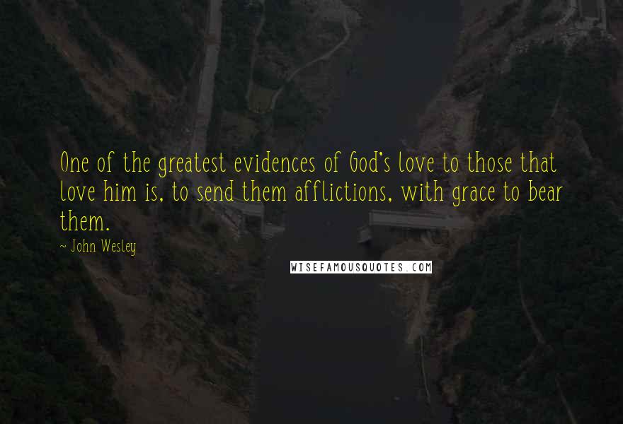 John Wesley quotes: One of the greatest evidences of God's love to those that love him is, to send them afflictions, with grace to bear them. John Wesley quotes: One of the greatest evidences of God's love to those that love him is, to send them afflictions, with grace to bear them.