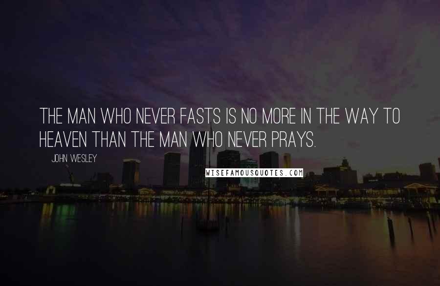 John Wesley quotes: The man who never fasts is no more in the way to heaven than the man who never prays.