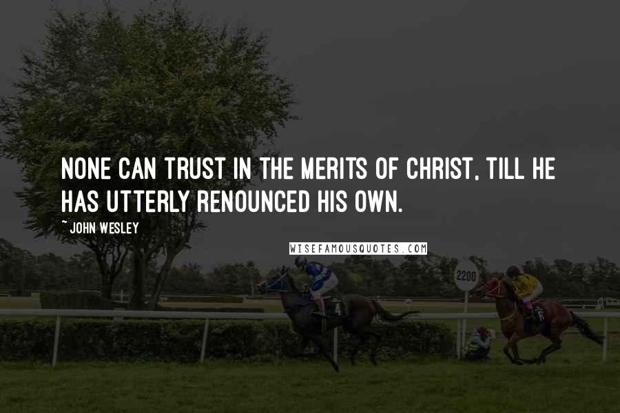 John Wesley quotes: none can trust in the merits of Christ, till he has utterly renounced his own.