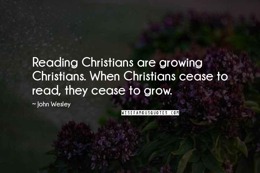 John Wesley quotes: Reading Christians are growing Christians. When Christians cease to read, they cease to grow.