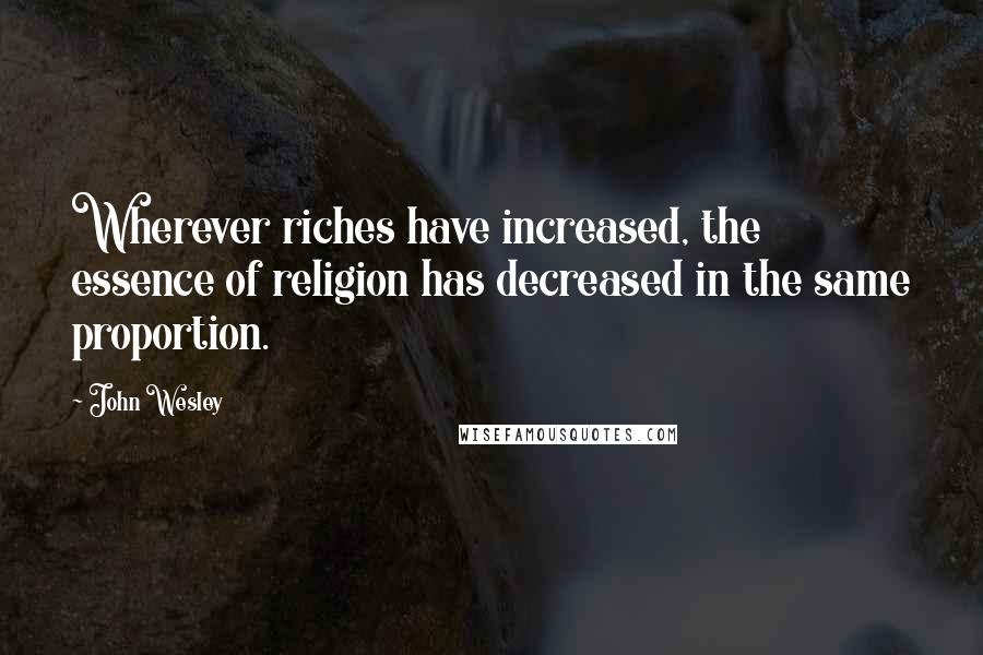John Wesley quotes: Wherever riches have increased, the essence of religion has decreased in the same proportion.