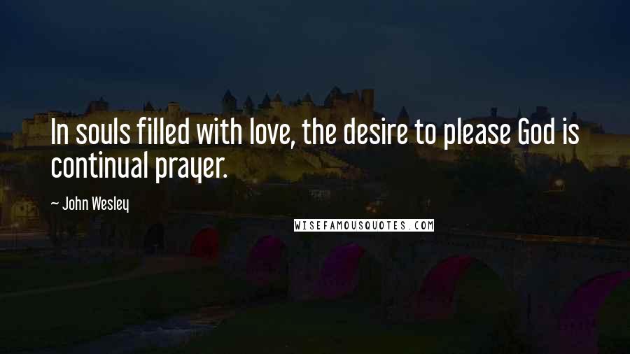John Wesley quotes: In souls filled with love, the desire to please God is continual prayer.
