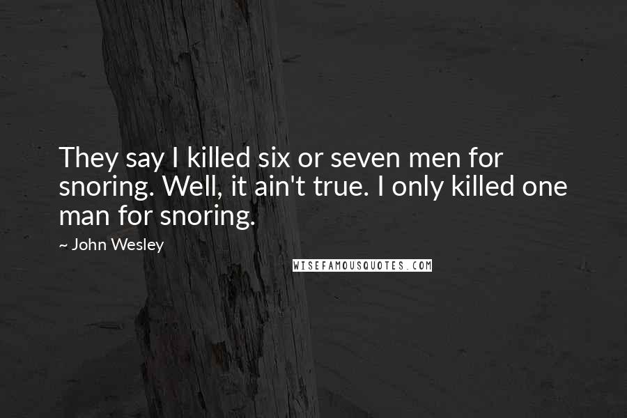John Wesley quotes: They say I killed six or seven men for snoring. Well, it ain't true. I only killed one man for snoring. John Wesley quotes: They say I killed six or seven men for snoring. Well, it ain't true. I only killed one man for snoring.