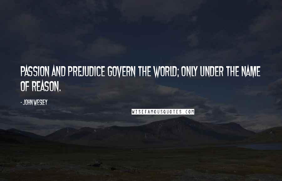 John Wesley quotes: Passion and prejudice govern the world; only under the name of reason.