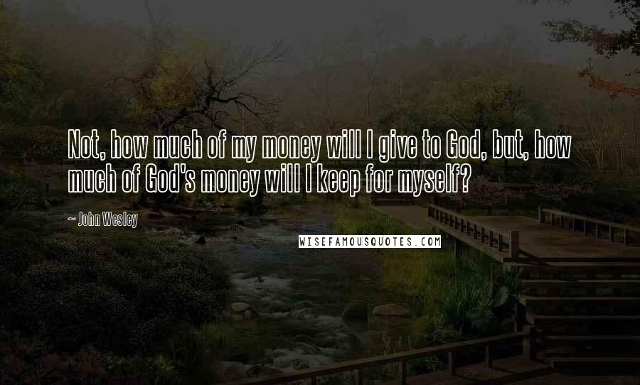 John Wesley quotes: Not, how much of my money will I give to God, but, how much of God's money will I keep for myself?