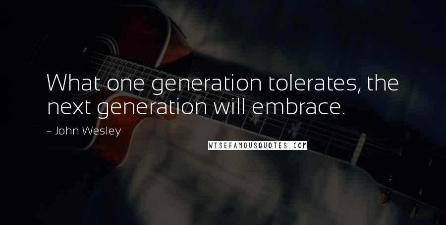 John Wesley quotes: What one generation tolerates, the next generation will embrace.