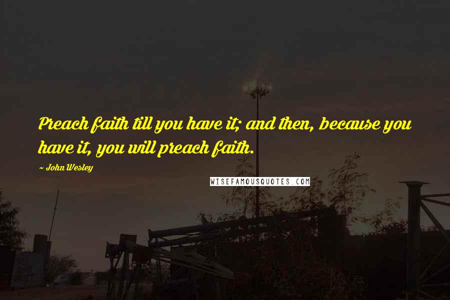 John Wesley quotes: Preach faith till you have it; and then, because you have it, you will preach faith.