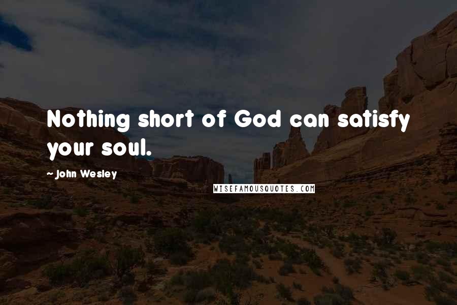 John Wesley quotes: Nothing short of God can satisfy your soul.