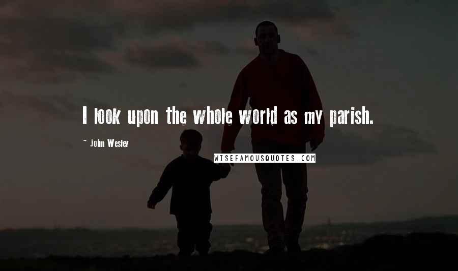 John Wesley quotes: I look upon the whole world as my parish.