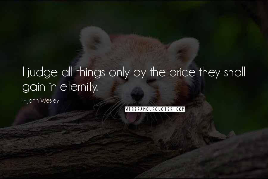 John Wesley quotes: I judge all things only by the price they shall gain in eternity.