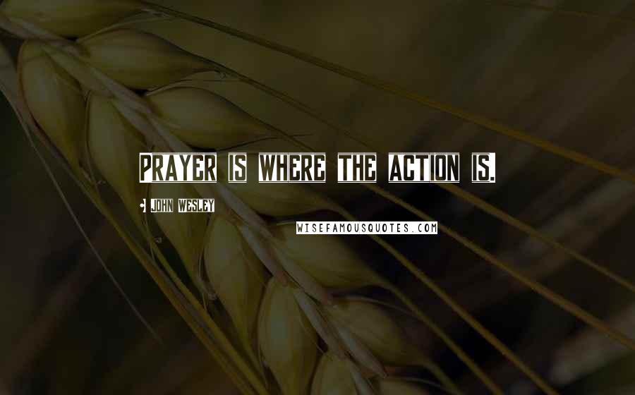 John Wesley quotes: Prayer is where the action is.