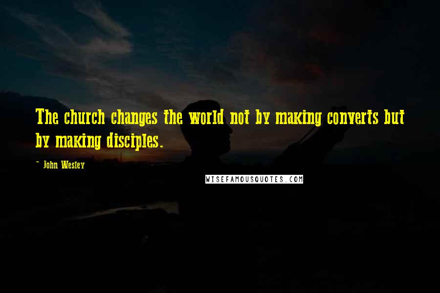 John Wesley quotes: The church changes the world not by making converts but by making disciples.