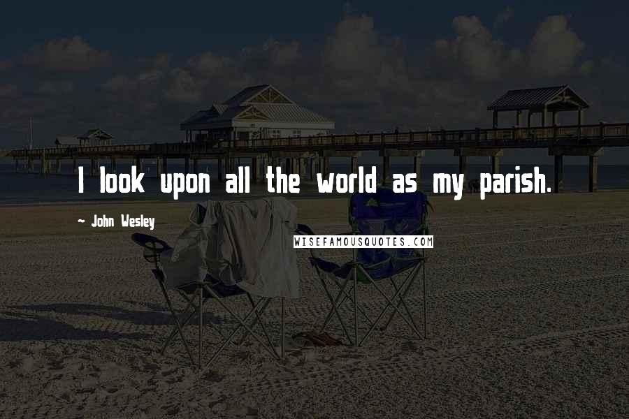 John Wesley quotes: I look upon all the world as my parish.