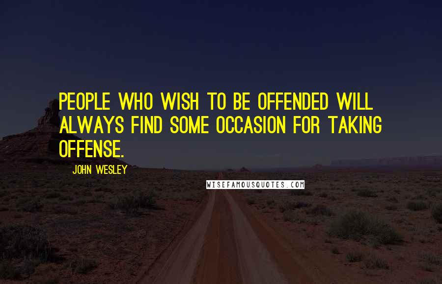 John Wesley quotes: People who wish to be offended will always find some occasion for taking offense.