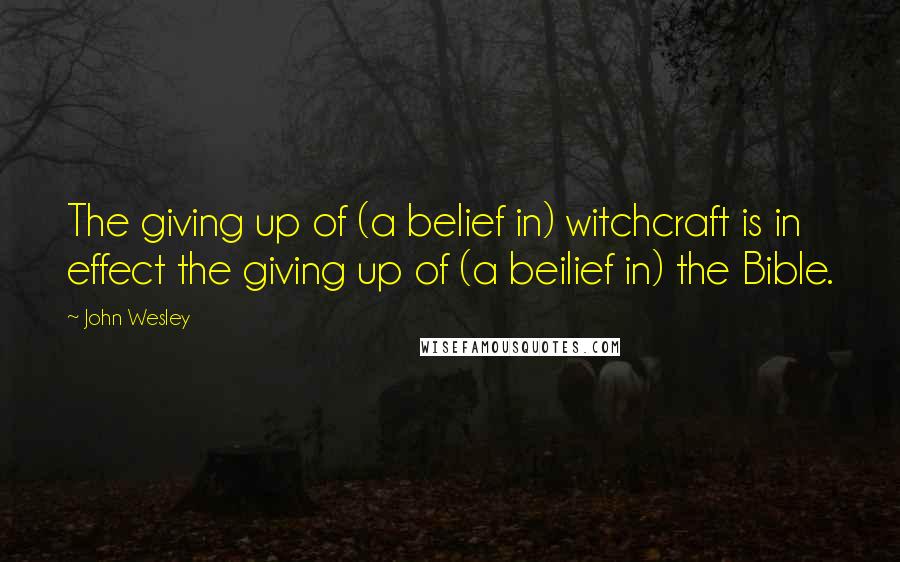John Wesley quotes: The giving up of (a belief in) witchcraft is in effect the giving up of (a beilief in) the Bible.