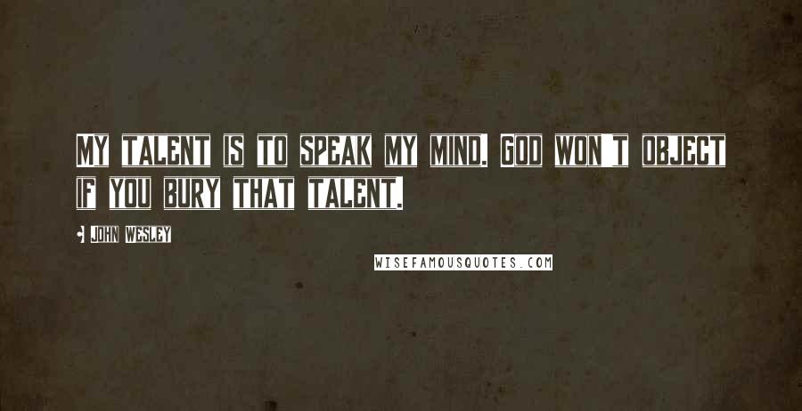 John Wesley quotes: My talent is to speak my mind. God won't object if you bury that talent.