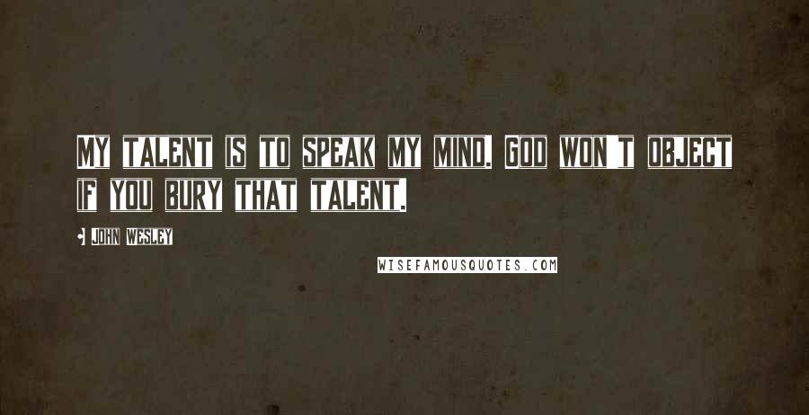 John Wesley quotes: My talent is to speak my mind. God won't object if you bury that talent.