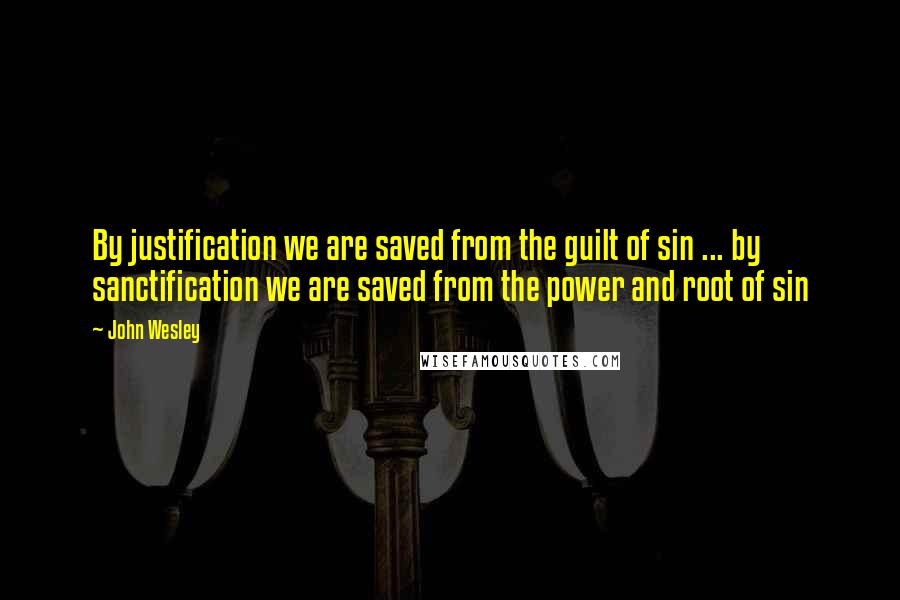 John Wesley quotes: By justification we are saved from the guilt of sin ... by sanctification we are saved from the power and root of sin John Wesley quotes: By justification we are saved from the guilt of sin ... by sanctification we are saved from the power and root of sin