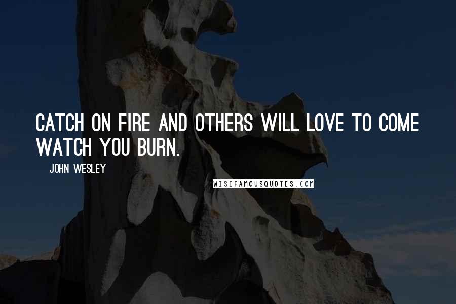 John Wesley quotes: Catch on fire and others will love to come watch you burn.