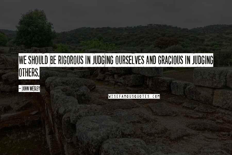 John Wesley quotes: We should be rigorous in judging ourselves and gracious in judging others.