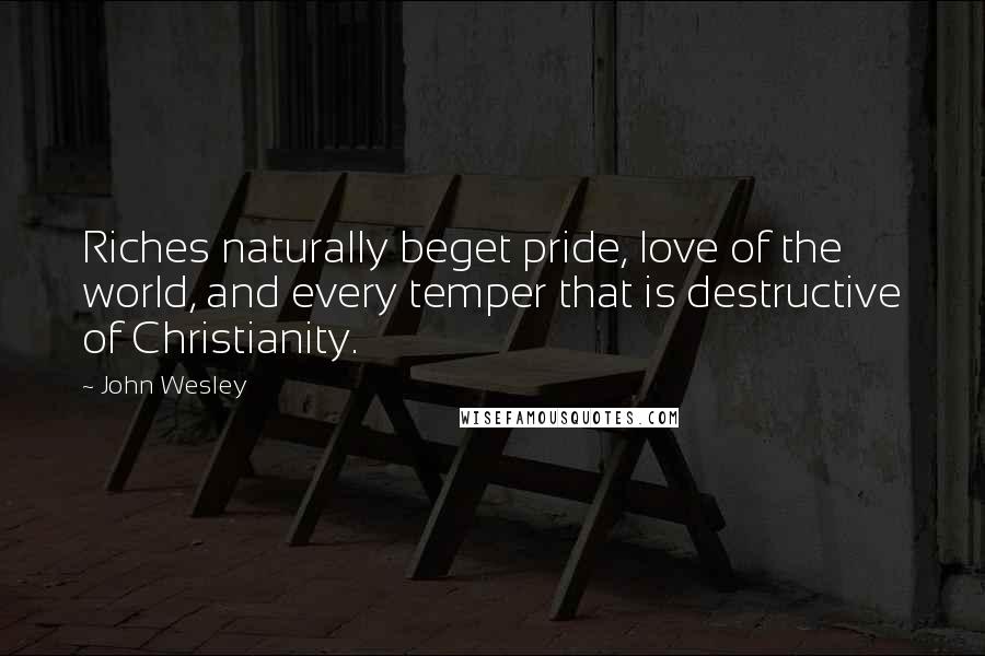 John Wesley quotes: Riches naturally beget pride, love of the world, and every temper that is destructive of Christianity.