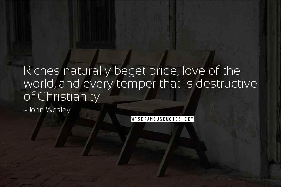 John Wesley quotes: Riches naturally beget pride, love of the world, and every temper that is destructive of Christianity. John Wesley quotes: Riches naturally beget pride, love of the world, and every temper that is destructive of Christianity.