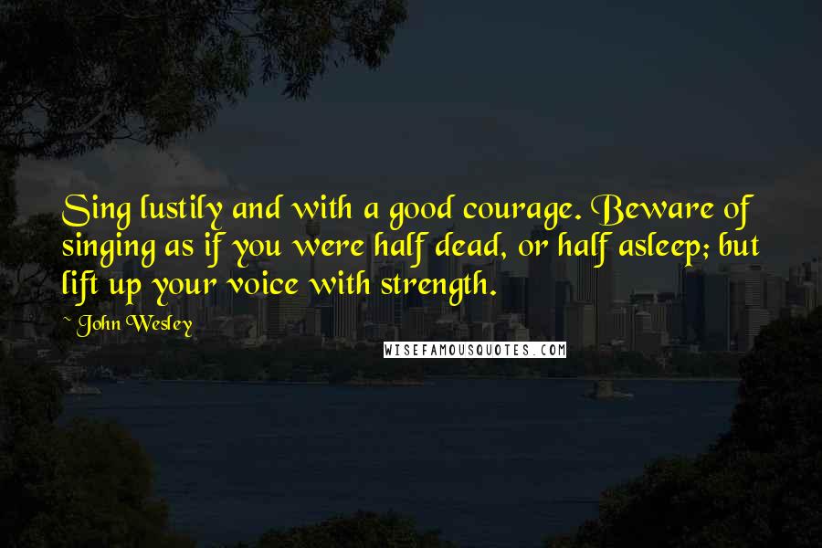 John Wesley quotes: Sing lustily and with a good courage. Beware of singing as if you were half dead, or half asleep; but lift up your voice with strength. John Wesley quotes: Sing lustily and with a good courage. Beware of singing as if you were half dead, or half asleep; but lift up your voice with strength.