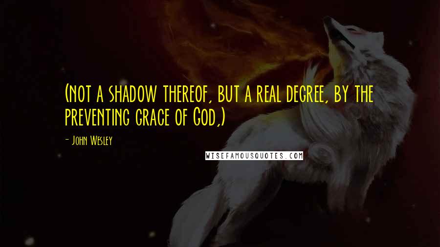 John Wesley quotes: (not a shadow thereof, but a real degree, by the preventing grace of God,)