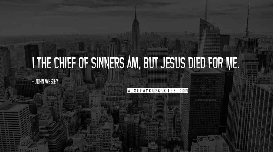 John Wesley quotes: I the chief of sinners am, but Jesus died for me.