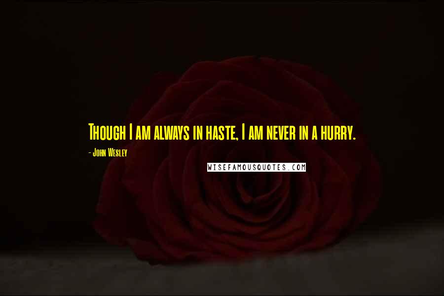 John Wesley quotes: Though I am always in haste, I am never in a hurry.