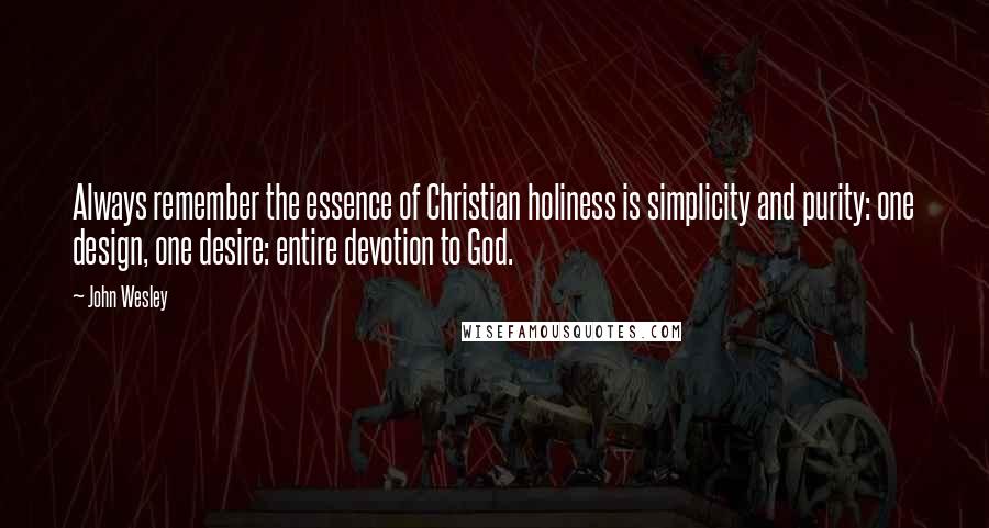 John Wesley quotes: Always remember the essence of Christian holiness is simplicity and purity: one design, one desire: entire devotion to God. John Wesley quotes: Always remember the essence of Christian holiness is simplicity and purity: one design, one desire: entire devotion to God.