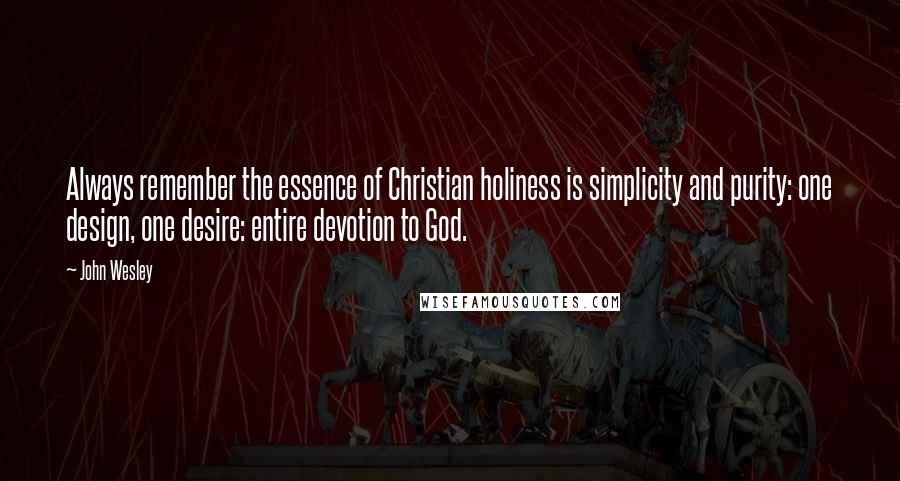 John Wesley quotes: Always remember the essence of Christian holiness is simplicity and purity: one design, one desire: entire devotion to God.