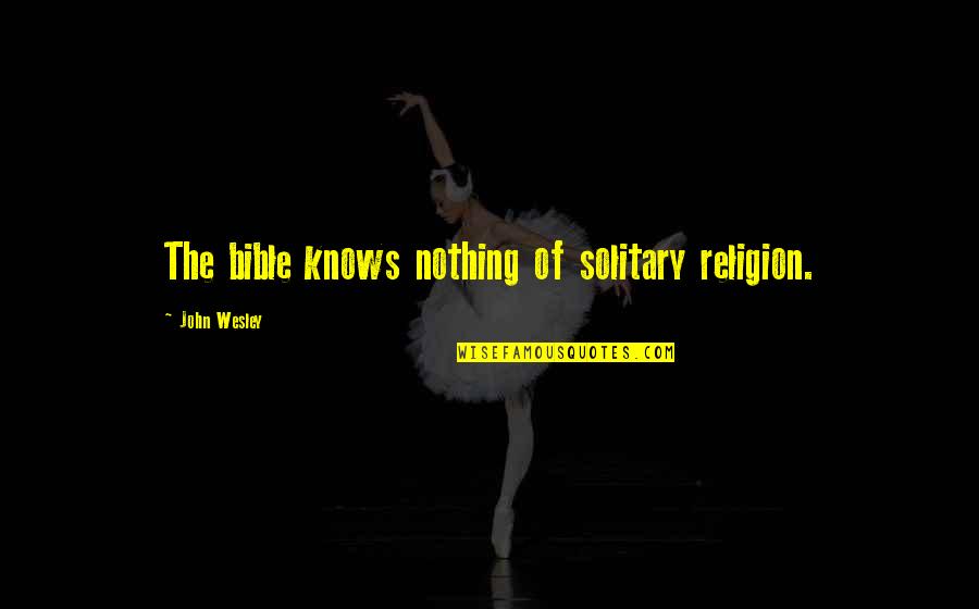 John Wesley Quotes By John Wesley: The bible knows nothing of solitary religion. John Wesley Quotes By John Wesley: The bible knows nothing of solitary religion.