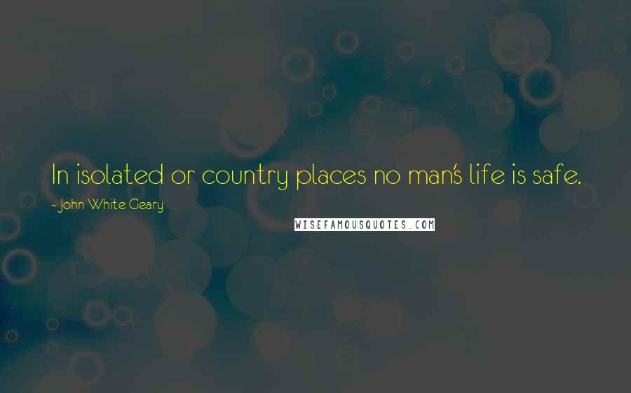 John White Geary quotes: In isolated or country places no man's life is safe.