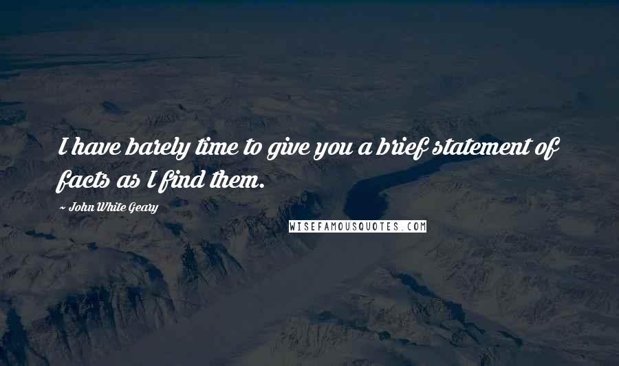 John White Geary quotes: I have barely time to give you a brief statement of facts as I find them.